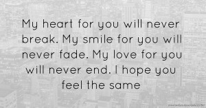 My heart for you will never break. My smile for you will never fade. My love for you will never end.  I hope you feel the same