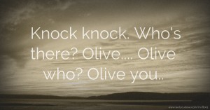 Knock knock. Who's there? Olive.... Olive who? Olive you..