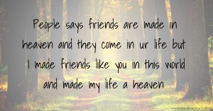 People says friends are made in heaven and they come in ur life but I made friends like you in this world and made my life a heaven