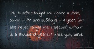 My teacher taught me 60sec = 1min, 60min = 1hr and 365days = 1 year. but she never taught me 1 second without is a thousand years. I miss you, babe.
