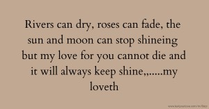 Rivers can dry, roses can fade, the sun and moon can stop shineing but my love for you cannot die and it will always keep shine,,.....my loveth