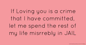 If Loving you is a crime that I have committed, let me spend the rest of my life misrrebly in JAIL.