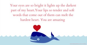 Your eyes are so bright it lights up the darkest part of my heart.Your lips so tender and soft words that come out of them can melt the hardest heart. You are amazing.