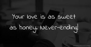 Your love is as sweet as honey. Never-ending!