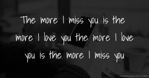The more I miss you is the more I love you the more I love you is the more I miss you