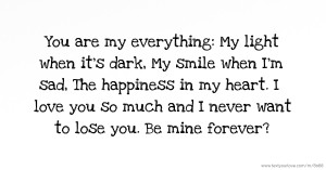 You are my everything: My light when it's dark, My smile when I'm sad, The happiness in my heart. I love you so much and I never want to lose you. Be mine forever?