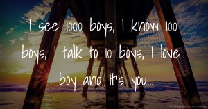 I see 1000 boys, I know 100 boys, I talk to 10 boys, I love 1 boy and It's you...