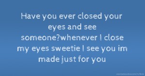 Have you ever closed your eyes and see someone?whenever I close my eyes sweetie I see you im made just for you