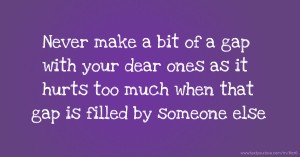 Never make a bit of a gap with your dear ones as it hurts too much when that gap is filled by someone else.