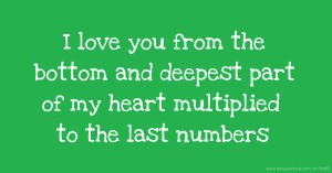 I love you from the bottom and deepest part of my heart multiplied to the last numbers.