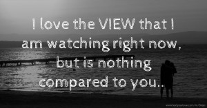I love the VIEW that I am watching right now, but is nothing compared to you..