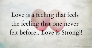 Love is a feeling that feels the feeling that one never felt before.. Love is Strong!!