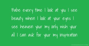 Babe every time I look at you I see beauty when I look at your eyes I see heaven your my only wish your all I can ask for your my inspiration