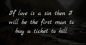 If love is a sin then I will be the first man to buy a ticket to hill