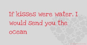 If kisses were water, I would send you the ocean.