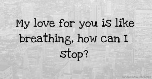 My love for you is like breathing, how can I stop?