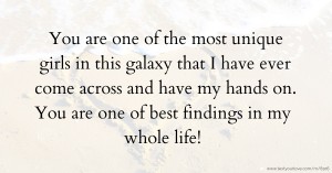 You are one of the most unique girls in this galaxy that I have ever come across and have my hands on. You are one of best findings in my whole life!