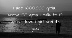 I see 1.000.000 girls, I know 100 girls, I talk to 10 girls, I love 1 girl and It's you.