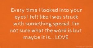 Every time I looked into your eyes I felt like I was struck with something special. I'm not sure what the word is but maybe it is... LOVE