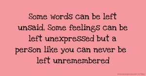 Some words can be left unsaid, Some feelings can be left unexpressed but a person like you can never be left unremembered.