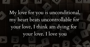 My love for you is unconditional, my heart beats uncontrollable for your love, I think am dying for your love. I love you.