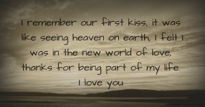 I remember our first kiss, it was like seeing heaven on earth, I felt I was in the new world of love, thanks for being part of my life. I love you