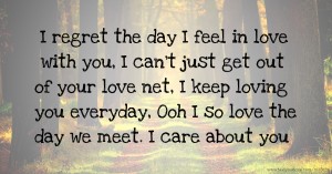 I regret the day I feel in love with you, I can't just get out of your love net, I keep loving you everyday, Ooh I so love the day we meet. I care about you.