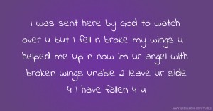 I was sent here by God to watch over u but I fell n broke my wings u helped me up n now im ur angel with broken wings unable 2 leave ur side 4 I have fallen 4 u