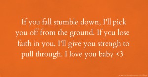 If you fall stumble down, I'll pick you off from the ground. If you lose faith in you, I'll give you strengh to pull through. I love you baby <3