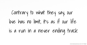 Contrary to what they say, our love has no limit, it's as if our life is a run in a never ending track.