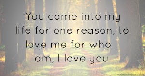 You came into my life for one reason, to love me for who I am, I love you.