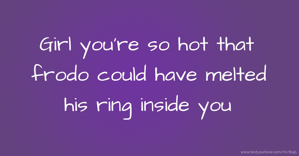 Girl You're So Hot That Frodo Could Have Melted His... | Text Message By 007