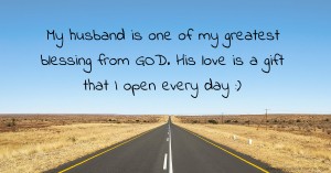My husband is one of my greatest blessing from GOD. His love is a gift that I open every day :)