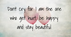 Don't cry for I am the one who get hurt. be happy and stay beautiful.