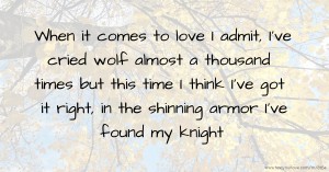 When it comes to love I admit, I've cried wolf almost a thousand times but this time I think I've got it right, in the shinning armor I've found my knight.