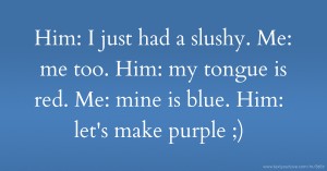 Him: I just had a slushy. Me: me too. Him: my tongue is red. Me: mine is blue. Him: let's make purple ;)