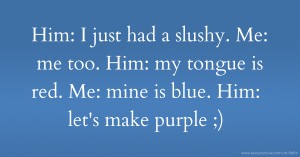Him: I just had a slushy. Me: me too. Him: my tongue is red. Me: mine is blue. Him: let's make purple ;)