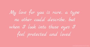 My love for you is rare.. a type no other could describe.. but when I look into those eyes I feel protected and loved.