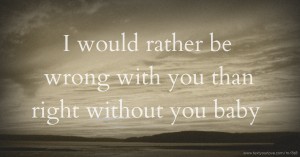 I would rather be wrong with you than right without you baby