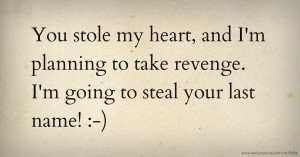 You stole my heart, and I'm planning to take revenge. I'm going to steal your last name! :-)
