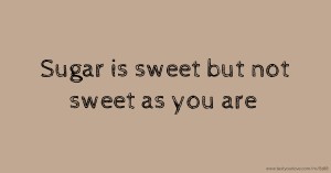 Sugar is sweet but not sweet as you are.