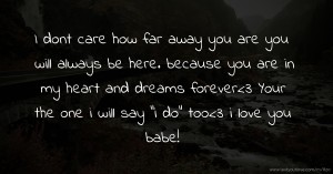 I dont care how far away you are you will always be here. because you are in my heart and dreams forever<3 Your the one i will say i do too<3 i love you babe!