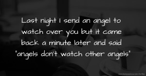 Last night I send an angel to watch over you but it came back a minute later and said angels don't watch other angels