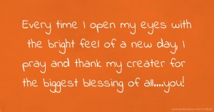 Every time I open my eyes with the bright feel of a new day, I pray and thank my creater for the biggest blessing of all....you!