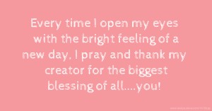 Every time I open my eyes with the bright feeling of a new day, I pray and thank my creator for the biggest blessing of all....you!
