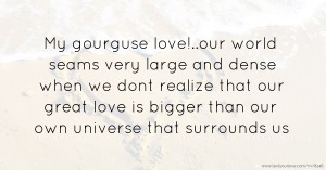 My gourguse love!..our world seams very large and dense when we dont realize that our great love is bigger than our own universe that surrounds us.