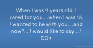 When I was 9 years old, I cared for you....when I was 16, I wanted to be with you....and now?....I would like to say....I DO!!