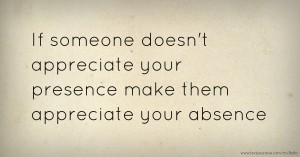 If someone doesn't appreciate your presence make them appreciate your absence.