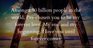 Amongst 50 billion people in the world, I've chosen you to be my forever love. My end and my beginning. I love you until forever comes.