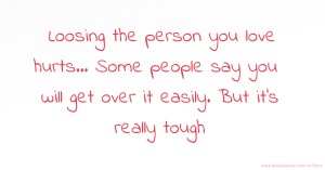 Loosing the person you love hurts... Some people say you will get over it easily. But it's really tough